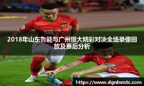2018年山东鲁能与广州恒大精彩对决全场录像回放及赛后分析